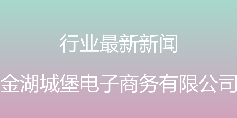 行业最新新闻 - 金湖城堡电子商务有限公司