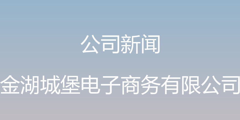 公司新闻 - 金湖城堡电子商务有限公司